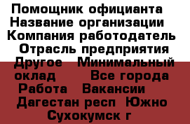 Помощник официанта › Название организации ­ Компания-работодатель › Отрасль предприятия ­ Другое › Минимальный оклад ­ 1 - Все города Работа » Вакансии   . Дагестан респ.,Южно-Сухокумск г.